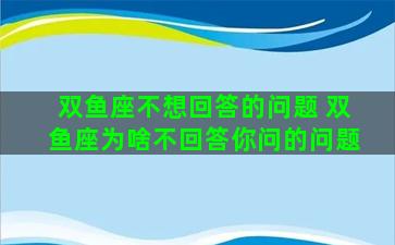 双鱼座不想回答的问题 双鱼座为啥不回答你问的问题